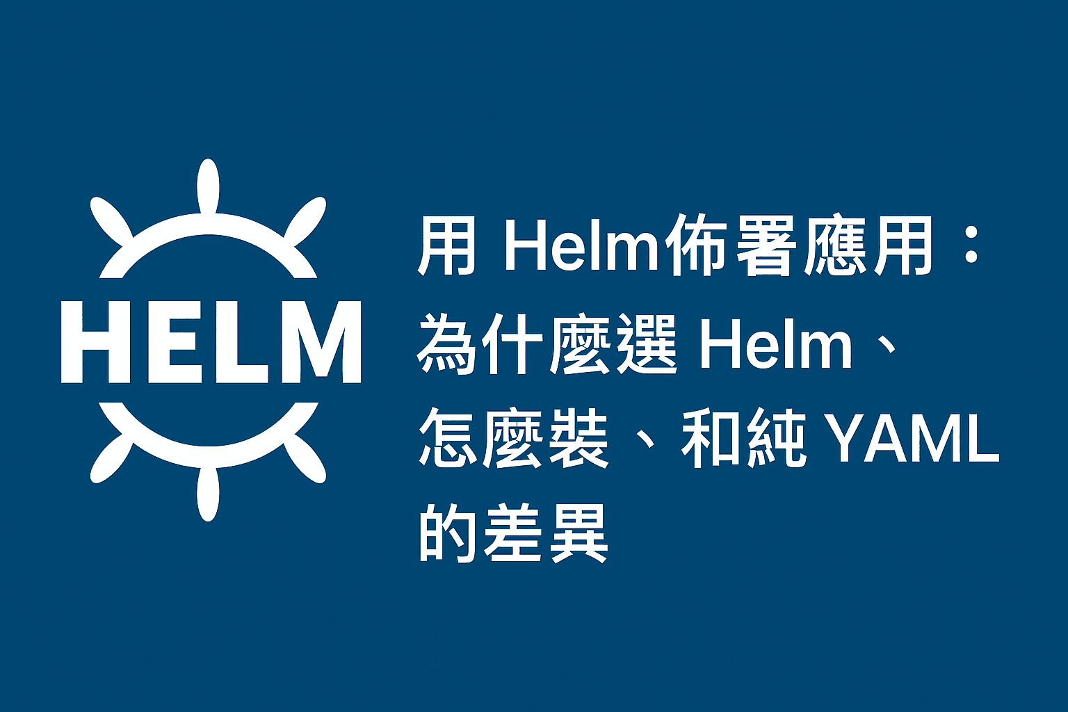 用 Helm 佈署應用：為什麼選 Helm 佈署Kubernetes 容器應用、怎麼裝、和純 YAML 的差異